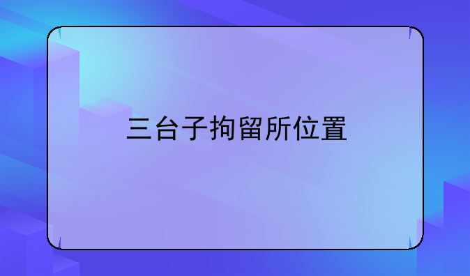 三台子拘留所位置