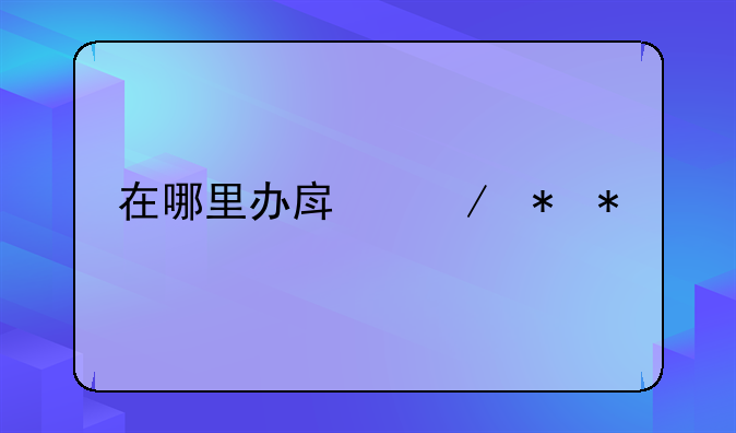 在哪里办房屋抵押