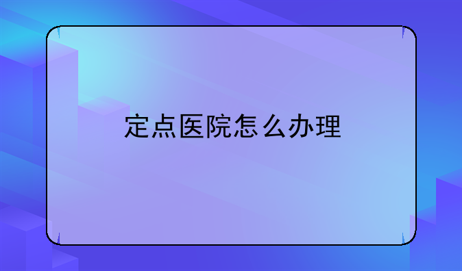 定点医院怎么办理