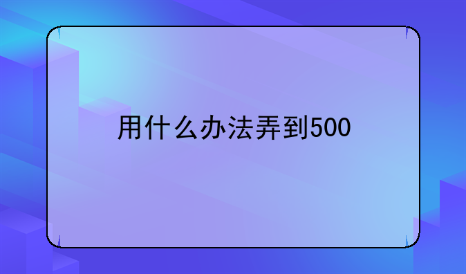 用什么办法弄到500