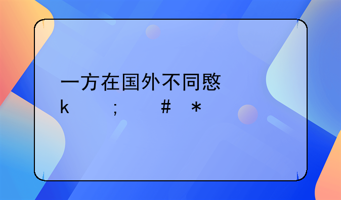 一方在国外不同意离婚怎么办