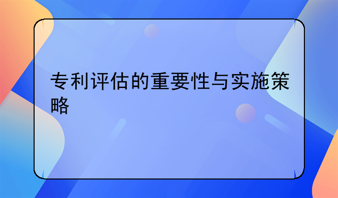 专利评估的重要性与实施策略