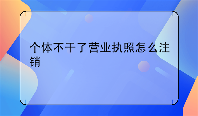 个体不干了营业执照怎么注销