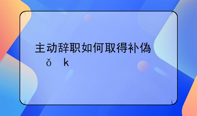 主动辞职如何取得补偿失业金