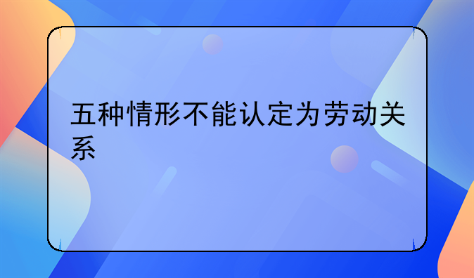 五种情形不能认定为劳动关系