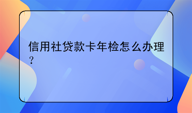 信用社贷款卡年检怎么办理？