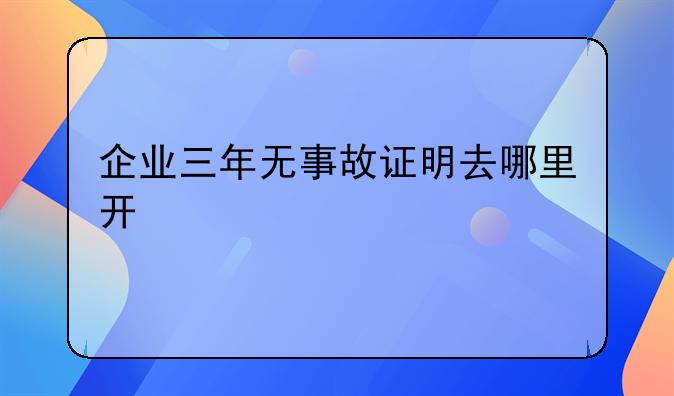 企业三年无事故证明去哪里开