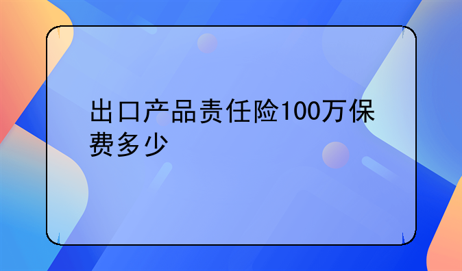 出口产品责任险100万保费多少