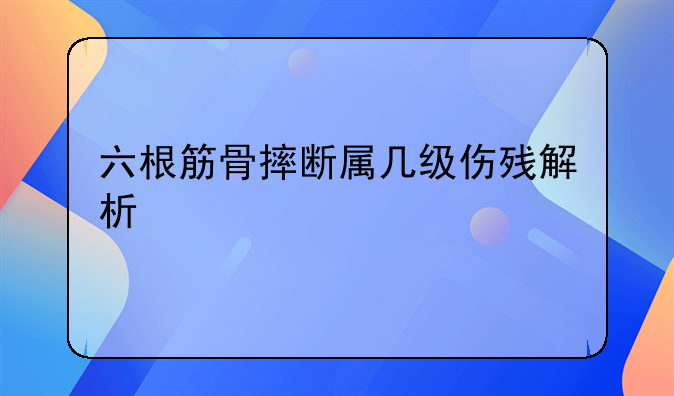 六根筋骨摔断属几级伤残解析