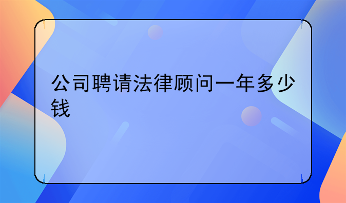 公司聘请法律顾问一年多少钱