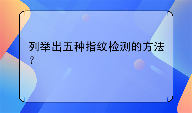 列举出五种指纹检测的方法？