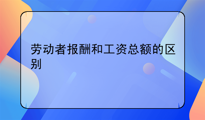 劳动者报酬和工资总额的区别