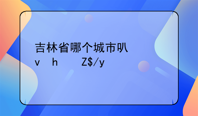 吉林省哪个城市可以租房落户