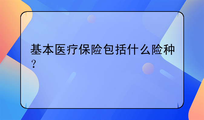 基本医疗保险包括什么险种？