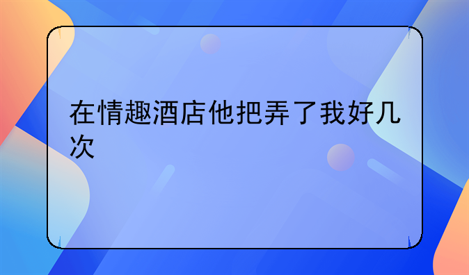 在情趣酒店他把弄了我好几次