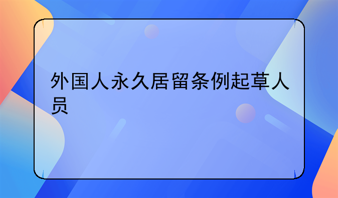 外国人永久居留条例起草人员