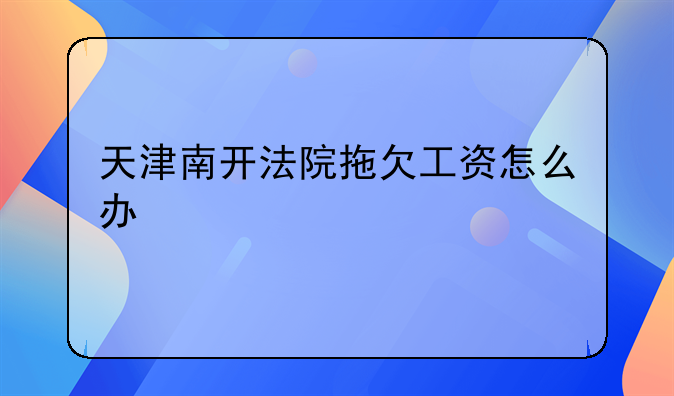 天津南开法院拖欠工资怎么办