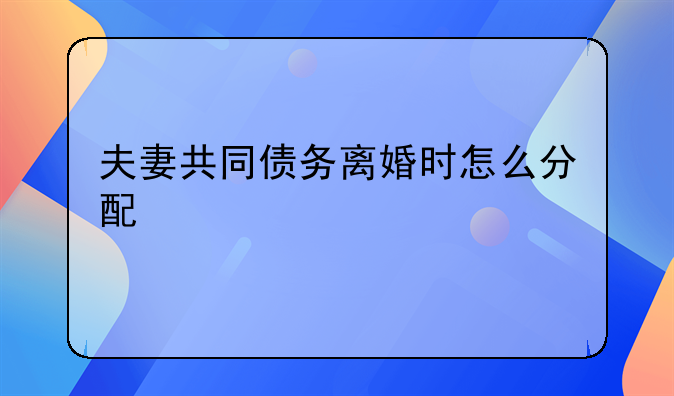 夫妻共同债务离婚时怎么分配