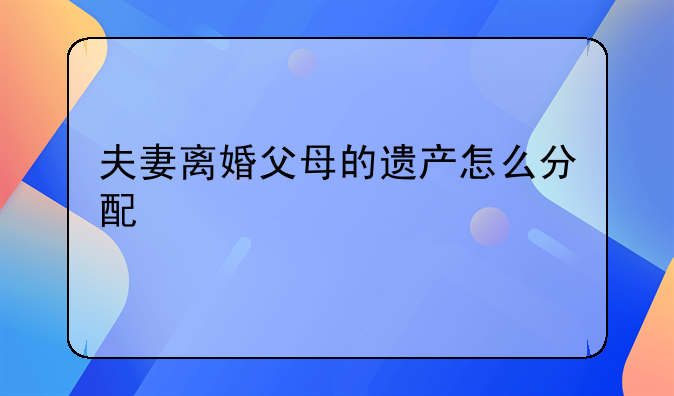 夫妻离婚父母的遗产怎么分配