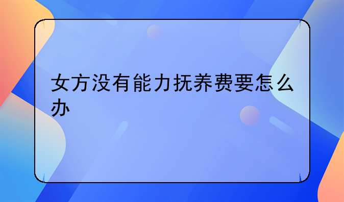 女方没有能力抚养费要怎么办