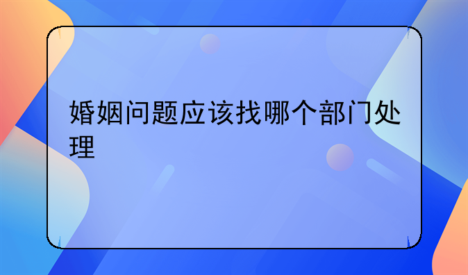 婚姻问题应该找哪个部门处理