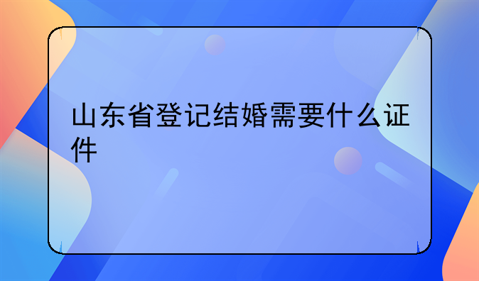 山东省登记结婚需要什么证件