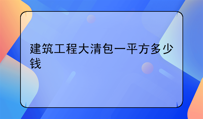 建筑工程大清包一平方多少钱
