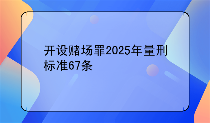 开设赌场罪2025年量刑标准67条