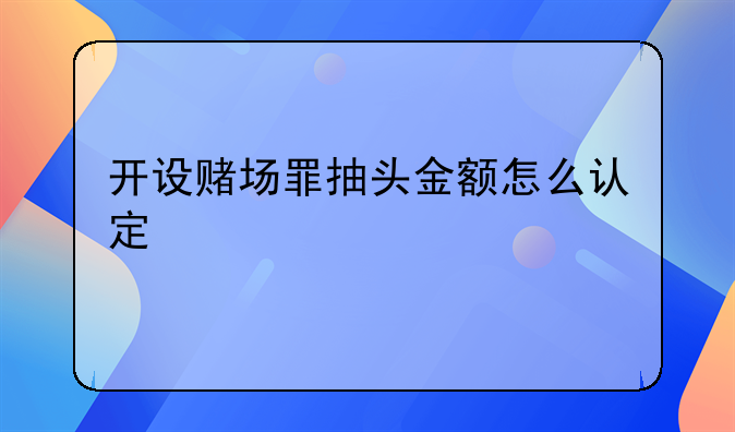 开设赌场罪抽头金额怎么认定