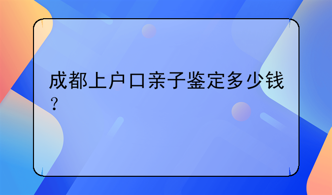 成都上户口亲子鉴定多少钱？