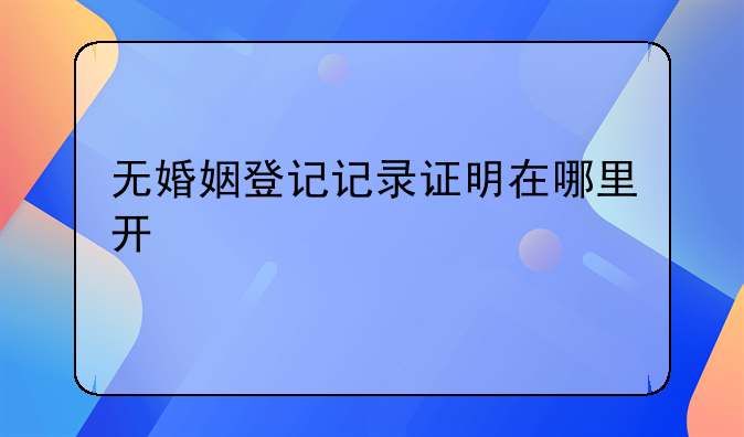 无婚姻登记记录证明在哪里开
