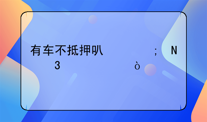 有车不抵押可以从哪里贷款？
