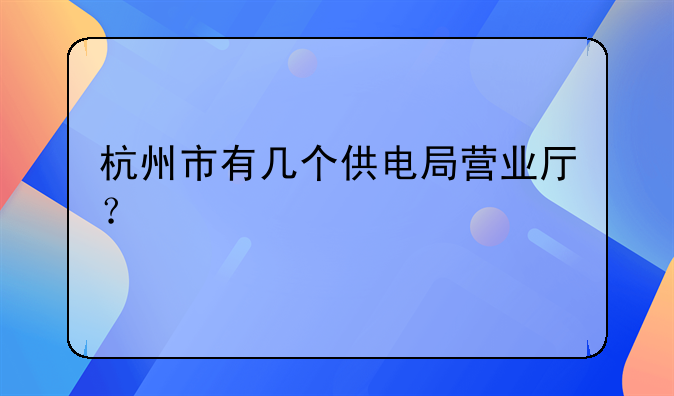 杭州市有几个供电局营业厅？