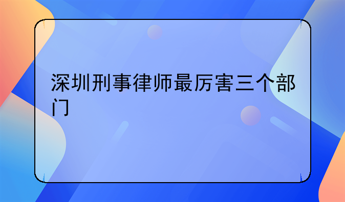 深圳刑事律师最厉害三个部门