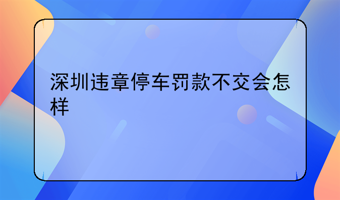 深圳违章停车罚款不交会怎样