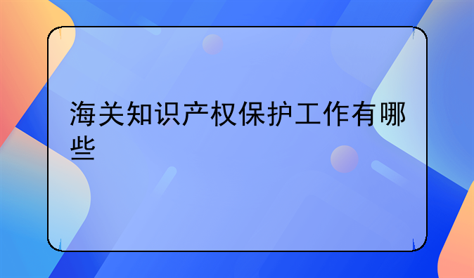 海关知识产权保护工作有哪些