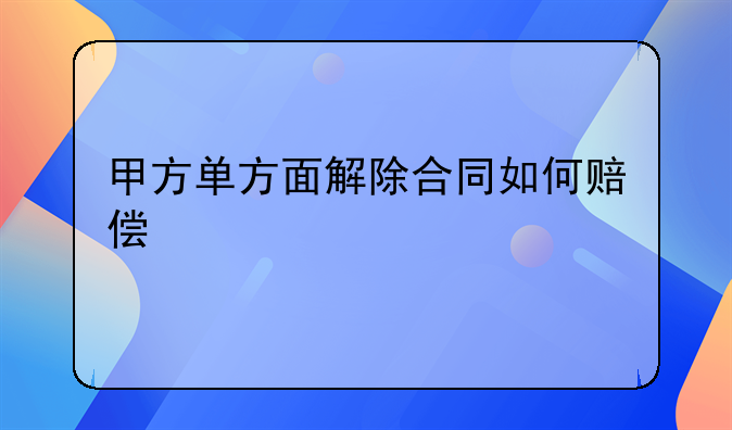 甲方单方面解除合同如何赔偿