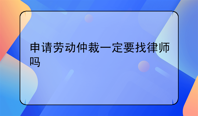 申请劳动仲裁一定要找律师吗