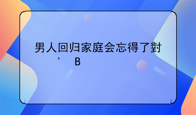 男人回归家庭会忘得了小三吗