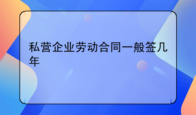 私营企业劳动合同一般签几年