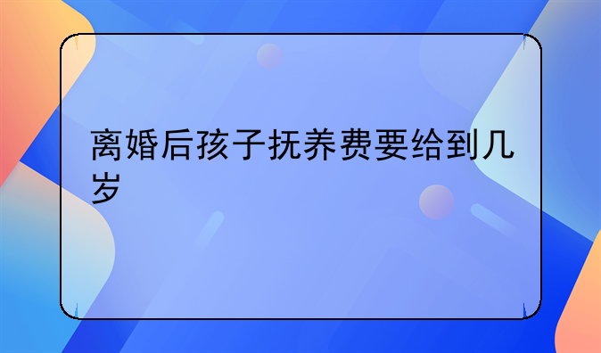 离婚后孩子抚养费要给到几岁