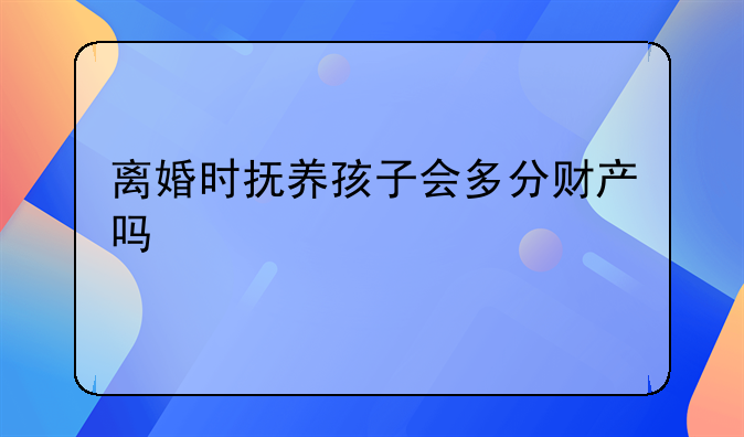 离婚时抚养孩子会多分财产吗