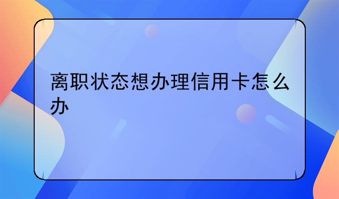 离职状态想办理信用卡怎么办