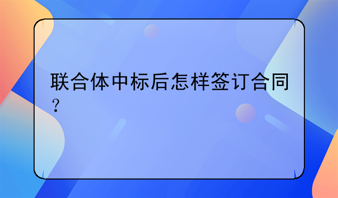 联合体中标后怎样签订合同？