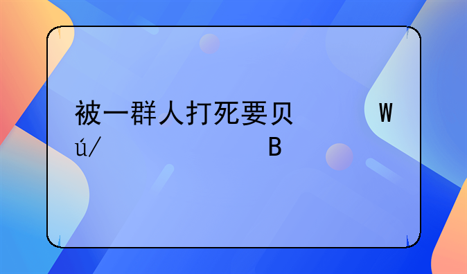 被一群人打死要负法律责任吗