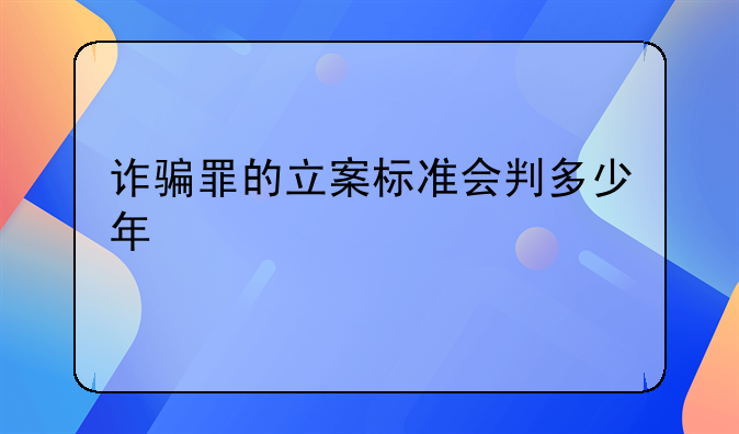 诈骗罪的立案标准会判多少年