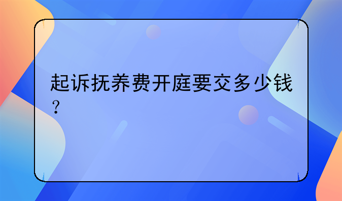 起诉抚养费开庭要交多少钱？