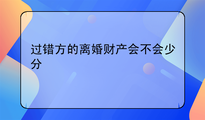 过错方的离婚财产会不会少分