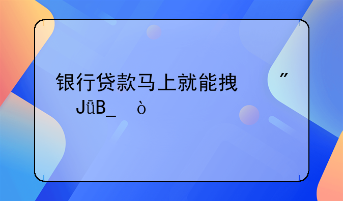 银行贷款马上就能拿到钱吗？