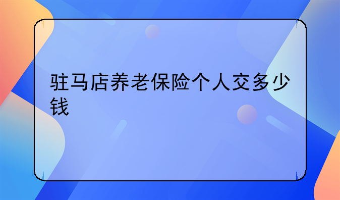 驻马店养老保险个人交多少钱